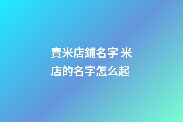 賣米店鋪名字 米店的名字怎么起-第1張-店鋪起名-玄機派